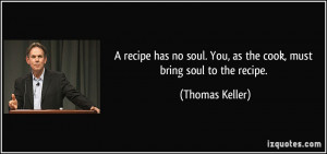 ... soul. You, as the cook, must bring soul to the recipe. - Thomas Keller