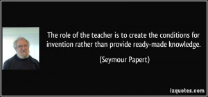 ... invention rather than provide ready-made knowledge. - Seymour Papert