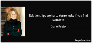 Relationships are hard. You're lucky if you find someone. - Diane ...
