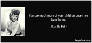 ... see much more of your children once they leave home. - Lucille Ball