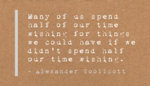 ... have if we didn't spend half our time wishing. - Alexander Woollcott
