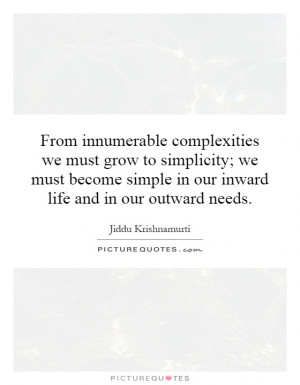From innumerable complexities we must grow to simplicity; we must ...