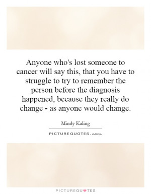 Anyone who's lost someone to cancer will say this, that you have to ...