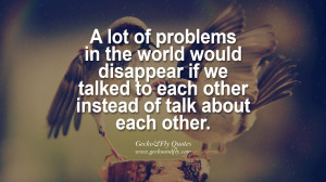 lot of problems in the world would disappear if we talked to each ...
