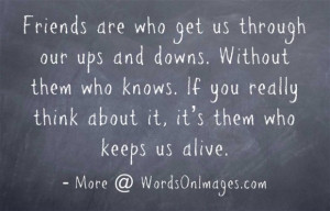 Friends are who get us through our ups and downs. without them who ...