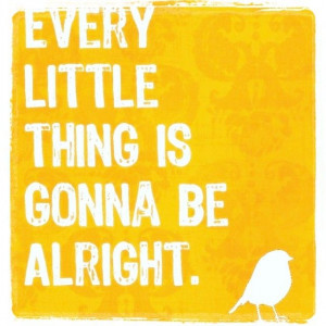 Every little things gonna be alright.
