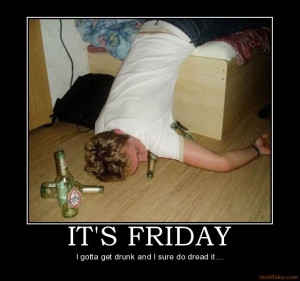IT'S FRIDAY - I gotta get drunk and I sure do dread it....