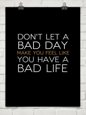 ... let a bad day make you feel like you have a bad life. (awesome quote