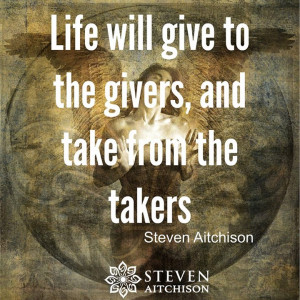 Life will give to the givers, and take from the takers.
