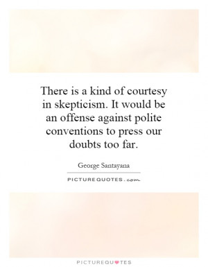 There is a kind of courtesy in skepticism. It would be an offense ...