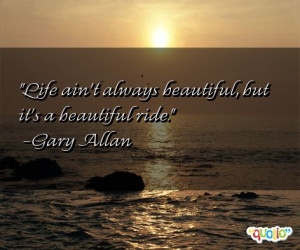 Life ain't always beautiful, but it's a beautiful ride. -Gary Allan