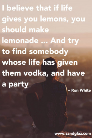 ... whose life has given them vodka, and have a party.” ~ Ron White