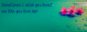 Sometimes i wish you loved me like you Profile Facebook Covers