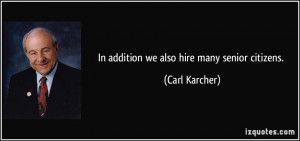 In addition we also hire many senior citizens. - Carl Karcher