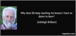 ... teaching me lessons I have no desire to learn? - Ashleigh Brilliant