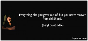 Everything else you grow out of, but you never recover from childhood.