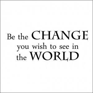 Be the Change You wish To See in the World