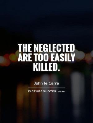 The neglected are too easily killed. Picture Quote #1