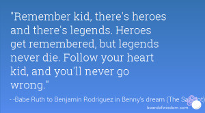 there's heroes and there's legends. Heroes get remembered, but legends ...