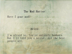 The Mad Hatter: Have I gone mad? Alice: I'm afraid so. You're entirely ...