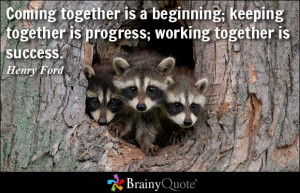 Coming together is a beginning; keeping together is progress; working ...