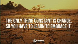 The only thing constant is change, so you have to learn to embrace it.