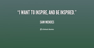 want to inspire, and be inspired. - Sam Mendes at Lifehack Quotes