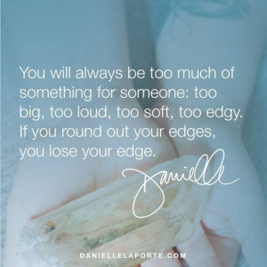 You will always be too much of something to someone: too big, too loud ...