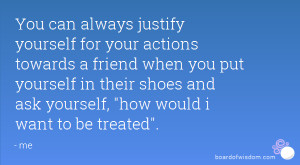 You can always justify yourself for your actions towards a friend when ...