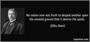... upon the avowed ground that it desires the spoils. - Elihu Root