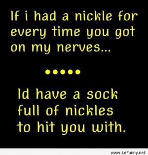 for every time you got on my nerves i d have a sock full of nickles to ...