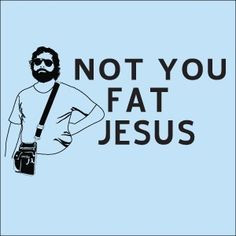 Not you fat Jesus More