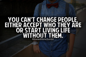 change people, either accept who they are or start living life without ...
