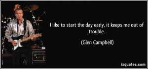 like to start the day early, it keeps me out of trouble. - Glen ...