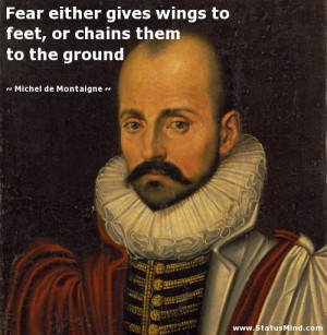 Fear either gives wings to feet, or chains them to the ground - Michel ...