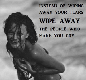 instead of wiping away your tears, wipe away the people who