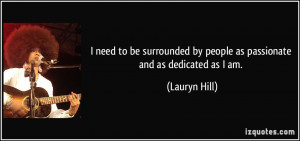 need to be surrounded by people as passionate and as dedicated as I ...