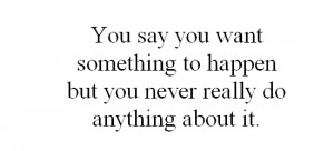 You say you want something to happen but you never really do anything ...