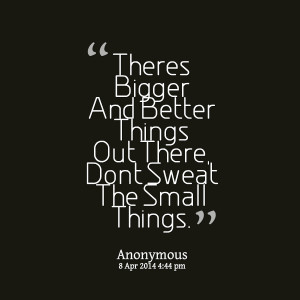 Quotes Picture: theres bigger and better things out there, dont sweat ...