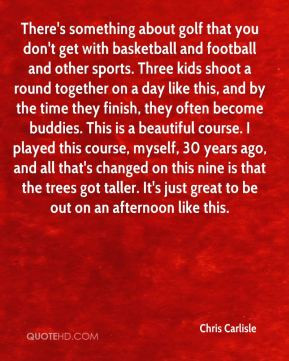 There's something about golf that you don't get with basketball and ...