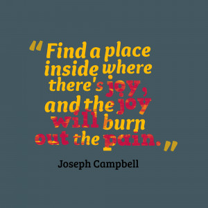 Find A Place Inside Wherer There’s Joy And The Joy Will Burn Out The ...