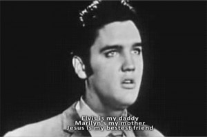 Elvis is my daddy, Marilyn’s my mother, Jesus is my bestest friend.