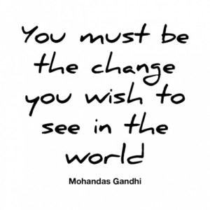 You must be the change you wish to world.