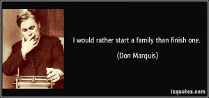 would rather start a family than finish one. - Don Marquis