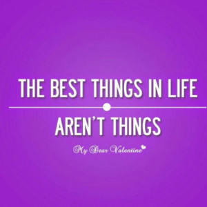 THE BEST THINGS IN LIFE AREN'T THINGS!!!!!