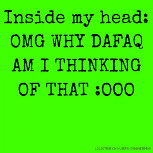 Inside my head: OMG WHY DAFAQ AM I THINKING OF THAT :OOO