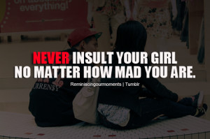 Never insult your girl no matter how mad you are.