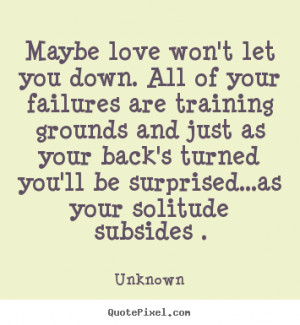 Unknown Quotes - Maybe love won't let you down. All of your failures ...