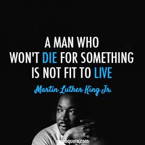... who won't die for something is not fit to live. martin-luther-king-jr