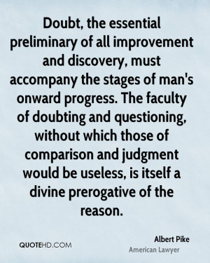 Doubt, the essential preliminary of all improvement and discovery ...